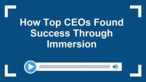 How Top CEOs Found Success Through Immersion