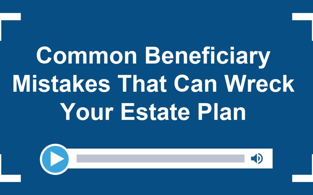 Common Beneficiary Mistakes That Can Wreck Your Estate Plan