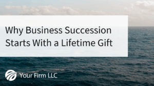 Why Business Succession Starts With a Lifetime Gift