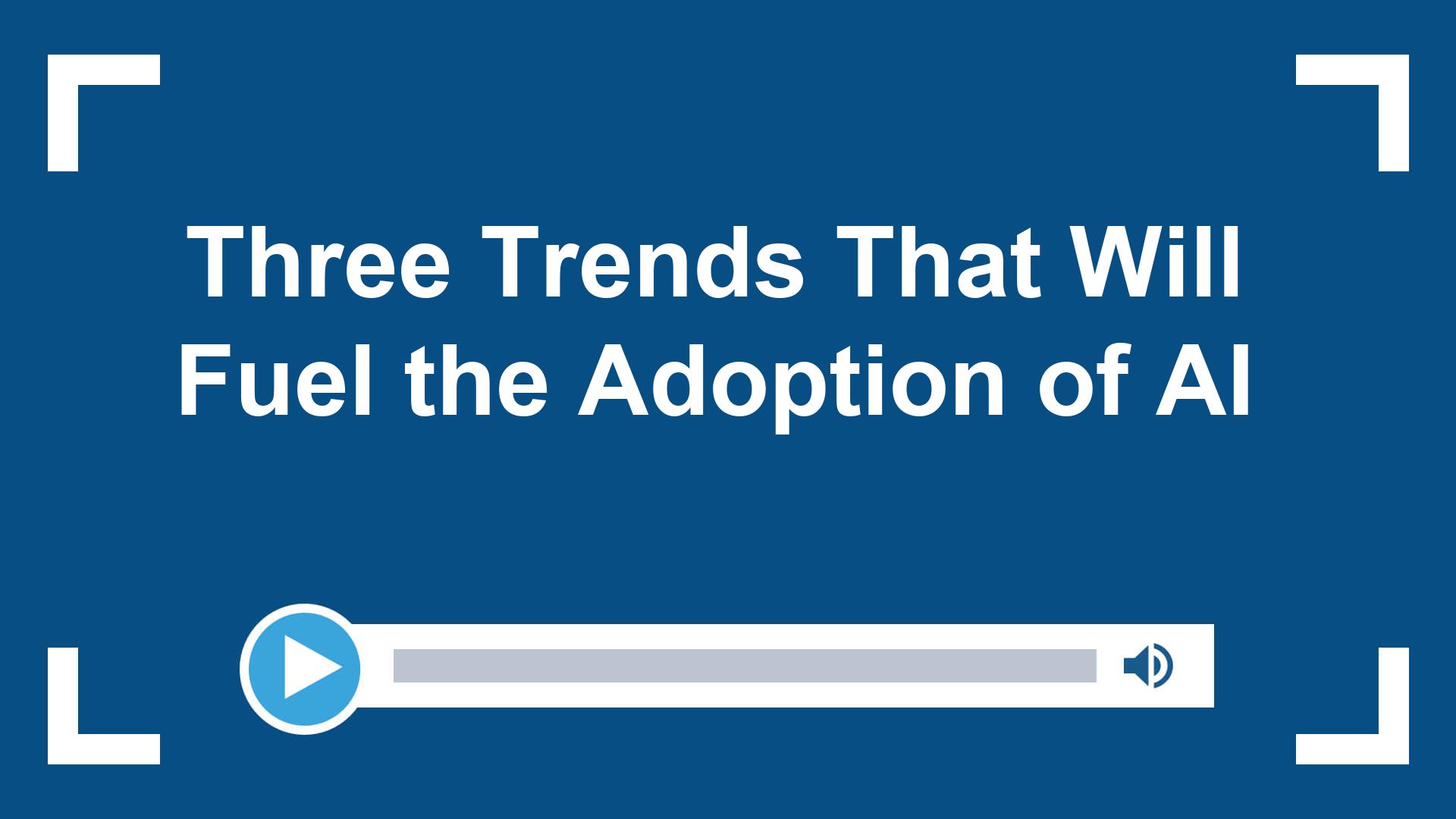 Three Trends That Will Fuel the Adoption of AI