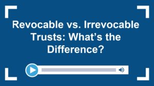 Revocable vs. Irrevocable Trusts: What’s the Difference?